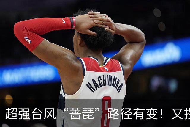 超强台风“蔷琵”路径有变！又拐弯了！