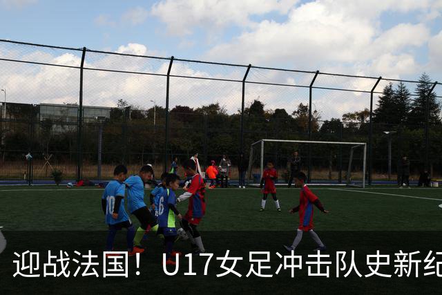 迎战法国！U17女足冲击队史新纪录，马晓旭迎来关键大考